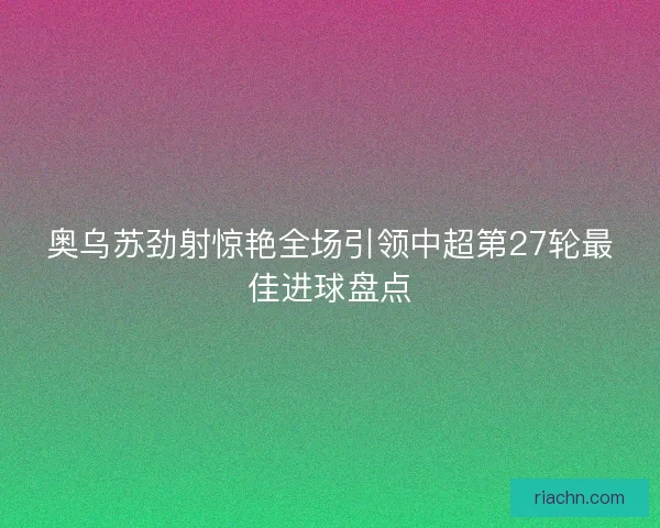 奥乌苏劲射惊艳全场引领中超第27轮最佳进球盘点