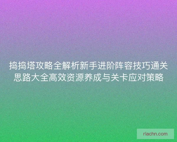 捣捣塔攻略全解析新手进阶阵容技巧通关思路大全高效资源养成与关卡应对策略
