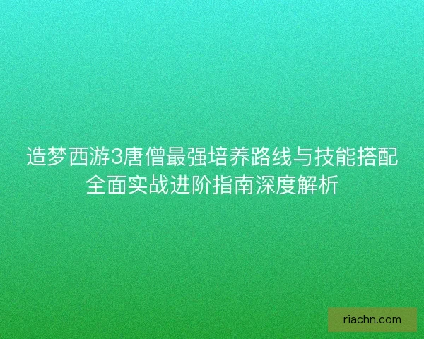 造梦西游3唐僧最强培养路线与技能搭配全面实战进阶指南深度解析