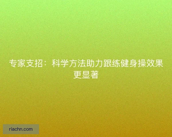 专家支招：科学方法助力跟练健身操效果更显著