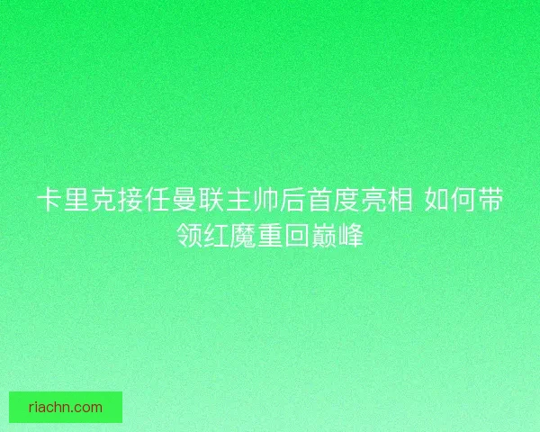 卡里克接任曼联主帅后首度亮相 如何带领红魔重回巅峰